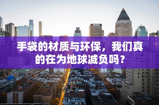 手袋的材质与环保，我们真的在为地球减负吗？