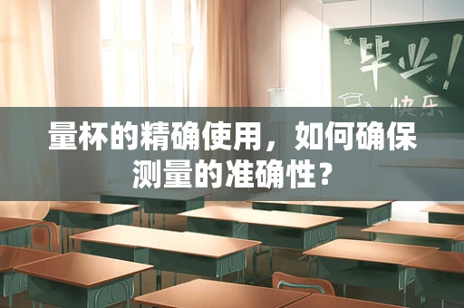 量杯的精确使用，如何确保测量的准确性？