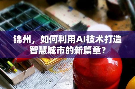 锦州，如何利用AI技术打造智慧城市的新篇章？