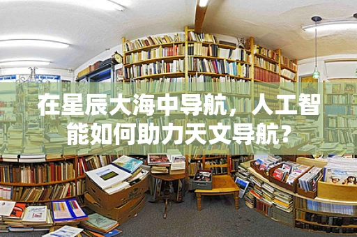 在星辰大海中导航，人工智能如何助力天文导航？
