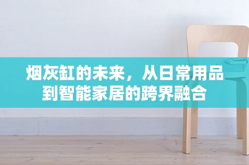 烟灰缸的未来，从日常用品到智能家居的跨界融合