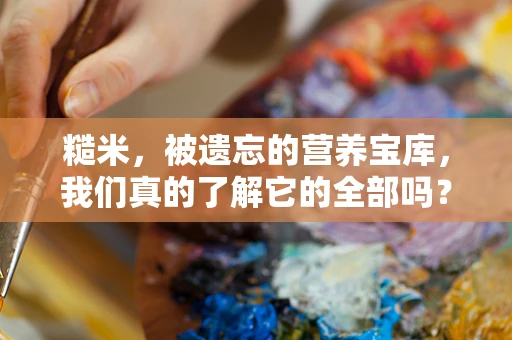 糙米，被遗忘的营养宝库，我们真的了解它的全部吗？