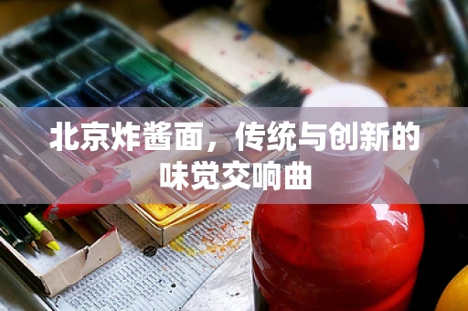 北京炸酱面，传统与创新的味觉交响曲