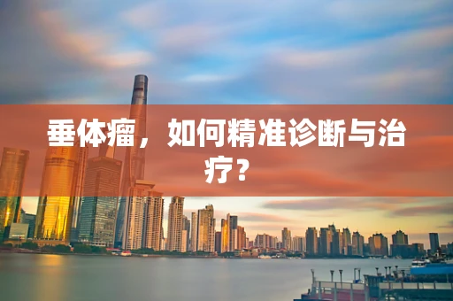 垂体瘤，如何精准诊断与治疗？