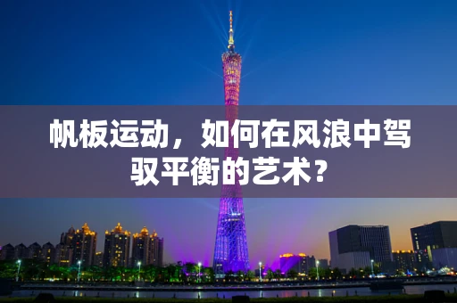 帆板运动，如何在风浪中驾驭平衡的艺术？