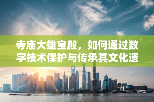 寺庙大雄宝殿，如何通过数字技术保护与传承其文化遗产？
