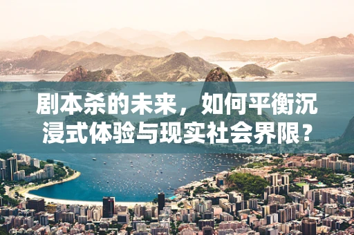 剧本杀的未来，如何平衡沉浸式体验与现实社会界限？