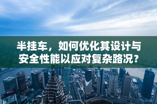 半挂车，如何优化其设计与安全性能以应对复杂路况？