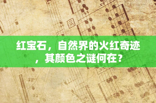 红宝石，自然界的火红奇迹，其颜色之谜何在？