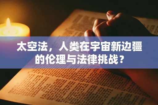 太空法，人类在宇宙新边疆的伦理与法律挑战？
