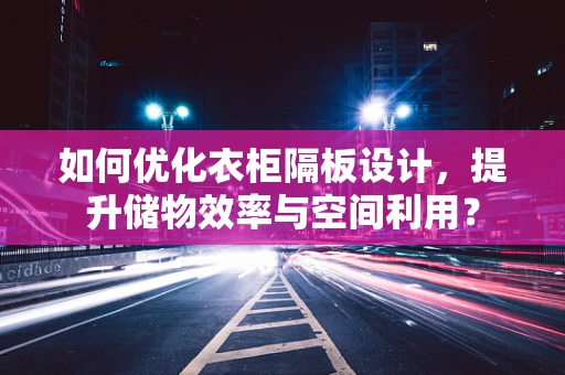如何优化衣柜隔板设计，提升储物效率与空间利用？