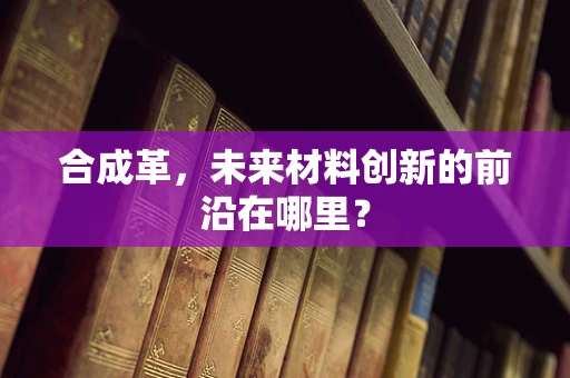 合成革，未来材料创新的前沿在哪里？