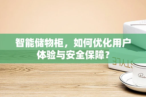 智能储物柜，如何优化用户体验与安全保障？