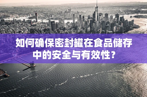 如何确保密封罐在食品储存中的安全与有效性？