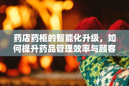 药店药柜的智能化升级，如何提升药品管理效率与顾客体验？