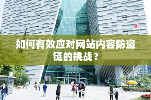 如何有效应对网站内容防盗链的挑战？