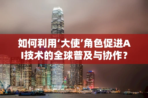 如何利用‘大使’角色促进AI技术的全球普及与协作？