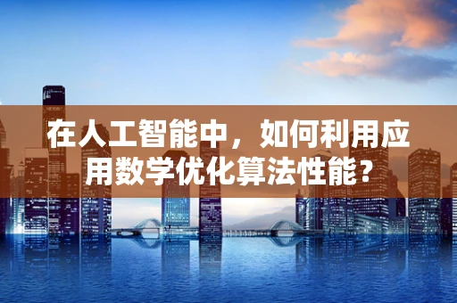 在人工智能中，如何利用应用数学优化算法性能？