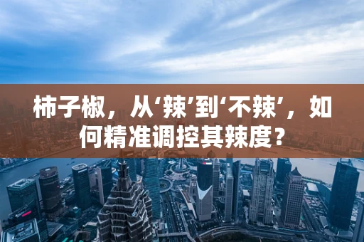 柿子椒，从‘辣’到‘不辣’，如何精准调控其辣度？