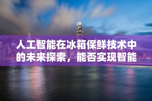 人工智能在冰箱保鲜技术中的未来探索，能否实现智能食材管理？