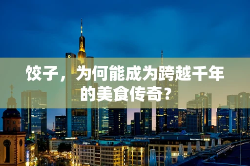 饺子，为何能成为跨越千年的美食传奇？