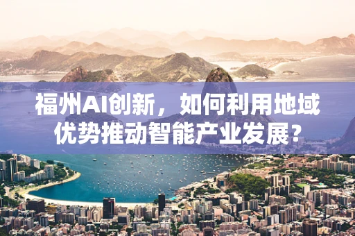 福州AI创新，如何利用地域优势推动智能产业发展？