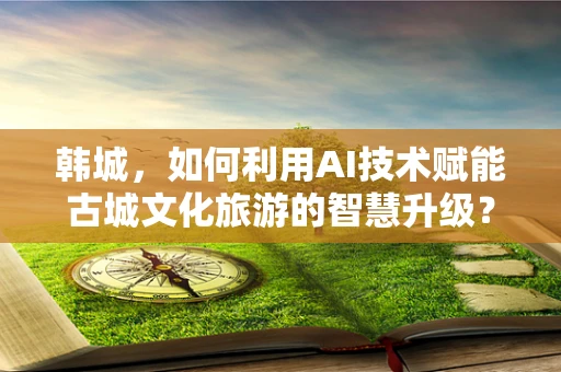 韩城，如何利用AI技术赋能古城文化旅游的智慧升级？
