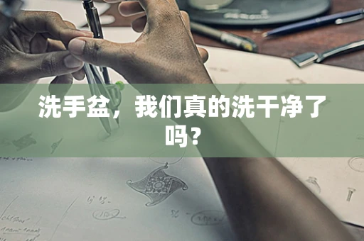 洗手盆，我们真的洗干净了吗？