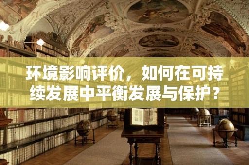 环境影响评价，如何在可持续发展中平衡发展与保护？