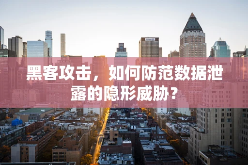 黑客攻击，如何防范数据泄露的隐形威胁？