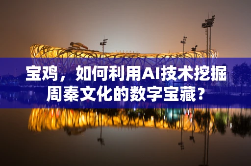 宝鸡，如何利用AI技术挖掘周秦文化的数字宝藏？