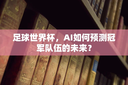 足球世界杯，AI如何预测冠军队伍的未来？