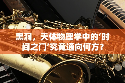 黑洞，天体物理学中的‘时间之门’究竟通向何方？