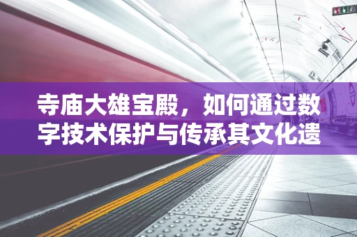 寺庙大雄宝殿，如何通过数字技术保护与传承其文化遗产？