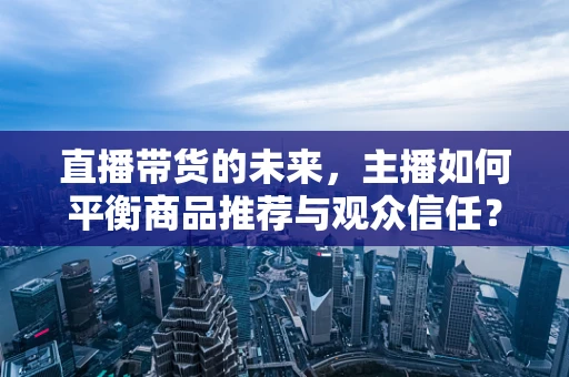 直播带货的未来，主播如何平衡商品推荐与观众信任？