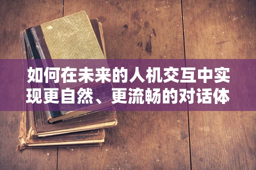 如何在未来的人机交互中实现更自然、更流畅的对话体验？