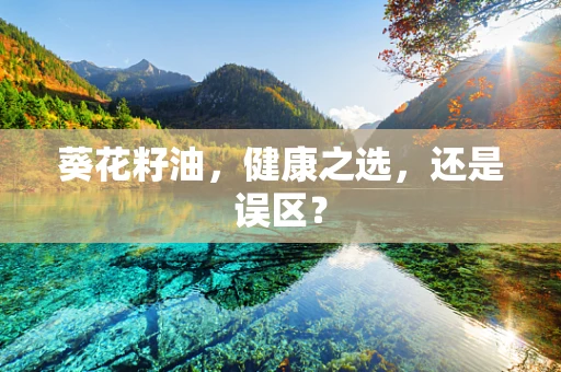 葵花籽油，健康之选，还是误区？