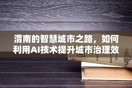渭南的智慧城市之路，如何利用AI技术提升城市治理效率？