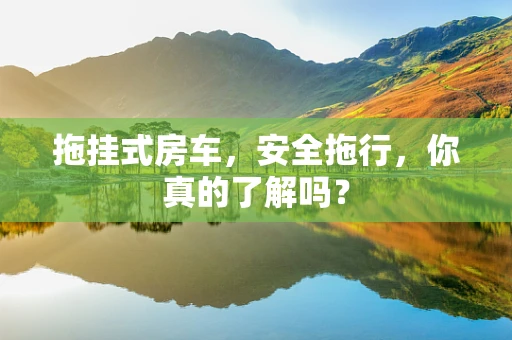 拖挂式房车，安全拖行，你真的了解吗？
