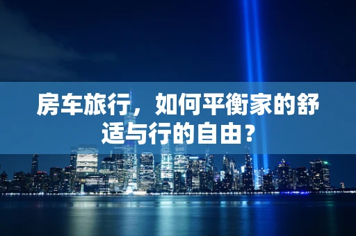 房车旅行，如何平衡家的舒适与行的自由？