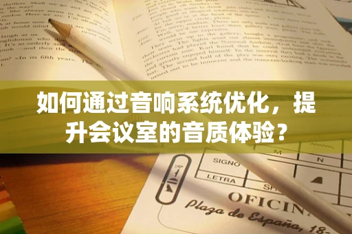 如何通过音响系统优化，提升会议室的音质体验？