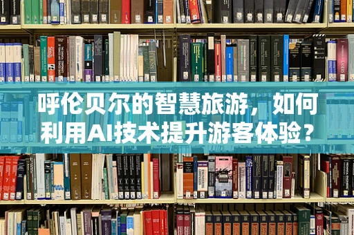 呼伦贝尔的智慧旅游，如何利用AI技术提升游客体验？
