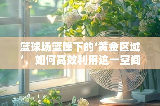 篮球场篮筐下的‘黄金区域’，如何高效利用这一空间提升比赛效率？