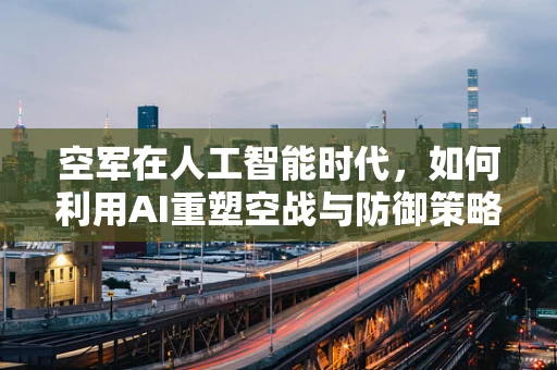 空军在人工智能时代，如何利用AI重塑空战与防御策略？