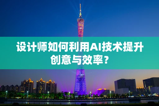 设计师如何利用AI技术提升创意与效率？