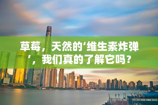 草莓，天然的‘维生素炸弹’，我们真的了解它吗？