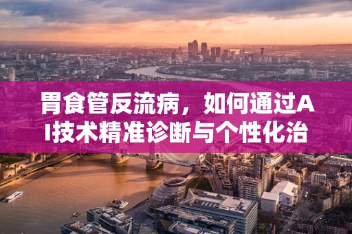 胃食管反流病，如何通过AI技术精准诊断与个性化治疗？
