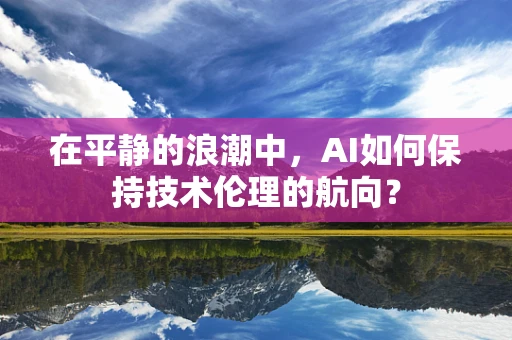 在平静的浪潮中，AI如何保持技术伦理的航向？