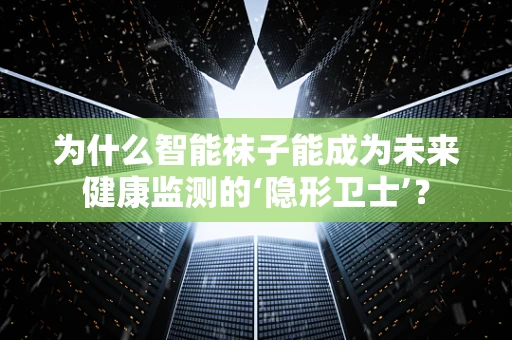 为什么智能袜子能成为未来健康监测的‘隐形卫士’？