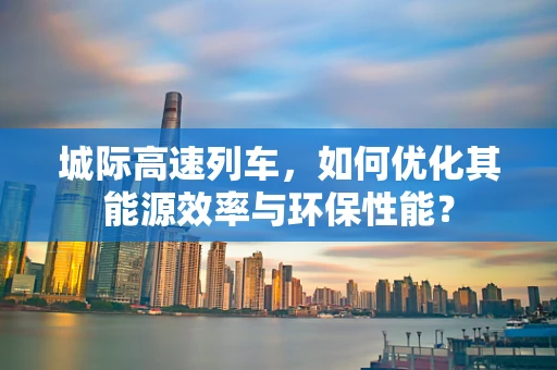 城际高速列车，如何优化其能源效率与环保性能？